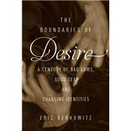 The Boundaries of Desire A Century of Bad Laws, Good Sex and Changing Identities by Berkowitz, Eric, 9781619027466