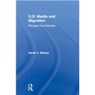U.S. Media and Migration: Refugee Oral Histories by Bishop; Sarah C., 9781138947467