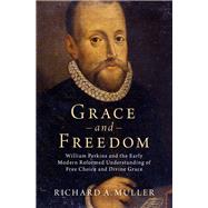 Grace and Freedom William Perkins and the Early Modern Reformed Understanding of Free Choice and Divine Grace by Muller, Richard A., 9780197517468