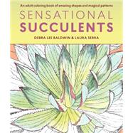 Sensational Succulents An Adult Coloring Book of Amazing Shapes and Magical Patterns by Baldwin, Debra Lee; Serra, Laura, 9781604697469