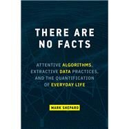 There Are No Facts Attentive Algorithms, Extractive Data Practices, and the Quantification of Everyday Life by Shepard, Mark, 9780262047470