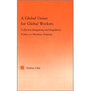 A Global Union for Global Workers: Collective Bargaining and Regulatory Politics in Maritime Shipping by Lillie; Nathan, 9780415977470