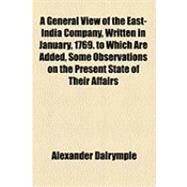 A General View of the East-india Company, Written in January, 1769: To Which Are Added, Some Observations on the Present State of Their Affairs by Dalrymple, Alexander, 9781154497472