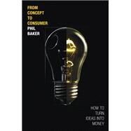From Concept to Consumer How to Turn Ideas Into Money by Baker, Phil, 9780137137473