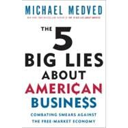 The 5 Big Lies About American Business Combating Smears Against the Free-Market Economy by MEDVED, MICHAEL, 9780307587473