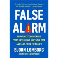 False Alarm How Climate Change Panic Costs Us Trillions, Hurts the Poor, and Fails to Fix the Planet by Lomborg, Bjorn, 9781541647473