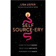 Self Source-ery Come to Your Senses. Trust Your Instincts. Remember Your Magic. by Lister, Lisa, 9781401967475