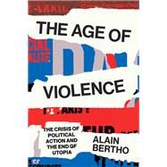 The Age of Violence The Crisis of Political Action and the End of Utopia by BERTHO, ALAIN, 9781786637475