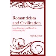 Romanticism and Civilization Love, Marriage, and Family in Rousseaus Julie by Kremer, Mark, 9781498527477