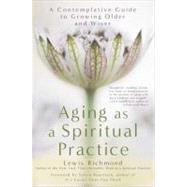 Aging as a Spiritual Practice A Contemplative Guide to Growing Older and Wiser by Richmond, Lewis, 9781592407477
