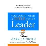 You Don't Need a Title to Be a Leader How Anyone, Anywhere, Can Make a Positive Difference by SANBORN, MARK, 9780385517478