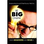 Be Big Online: Understanding Successful Small Business Web Sites by Broadwater, Jason; Taylor, Joe, Jr., 9781411697478
