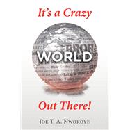 Its a Crazy World Out There! by Nwokoye, Joe T. A., 9781973647478