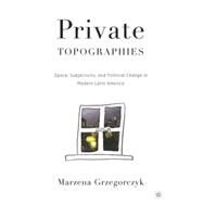 Private Topographies Space, Subjectivity and Political Change in Modern Latin America by Grzegorczyk, Marzena, 9781403967480