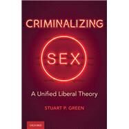 Criminalizing Sex A Unified Liberal Theory by Green, Stuart P., 9780197507483
