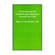 Exercise Alternatives for Training Emergency Management Command Center Staffs by Green, Walter G., III, 9781581127485