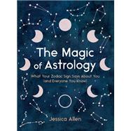 The Magic of Astrology What Your Zodiac Sign Says About You (and Everyone You Know) by Allen, Jessica, 9780525617488