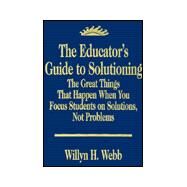 The Educator's Guide to Solutioning; The Great Things That Happen When You Focus Students on Solutions, Not Problems by Willyn H. Webb, 9780803967489