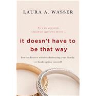 It Doesn't Have to Be That Way How to Divorce Without Destroying Your Family or Bankrupting Yourself by Wasser, Laura A., 9781250047489