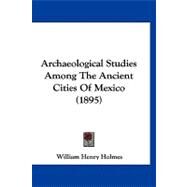 Archaeological Studies Among the Ancient Cities of Mexico by Holmes, William Henry, 9781120157492