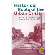 Historical Roots of the Urban Crisis: Blacks in the Industrial City, 1900-1950 by Taylor Jr.,Henry L., 9780815327493