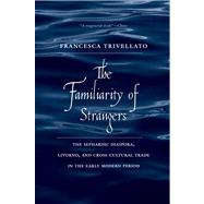 The Familiarity of Strangers; The Sephardic Diaspora, Livorno, and Cross-Cultural Trade in the Early Modern Period by Francesca Trivellato, 9780300187496