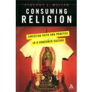 Consuming Religion Christian Faith and Practice in a Consumer Culture by Miller, Vincent J., 9780826417497