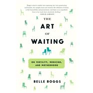 The Art of Waiting On Fertility, Medicine, and Motherhood by Boggs, Belle, 9781555977498