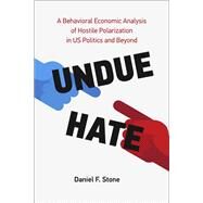 Undue Hate A Behavioral Economic Analysis of Hostile Polarization in US Politics and Beyond by Stone, Daniel F., 9780262047500