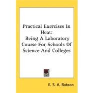 Practical Exercises in Heat : Being A Laboratory Course for Schools of Science and Colleges by Robson, E. S. A., 9780548497500