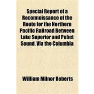 Special Report of a Reconnoissance of the Route for the Northern Pacific Railroad Between Lake Superior and Pubet Sound, Via the Columbia River, Made in 1869 by Roberts, William Milnor, 9781151367501