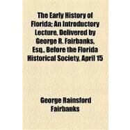 The Early History of Florida: An Introductory Lecture, Delivered by George R. Fairbanks, Esq., Before the Florida Historical Society, April 15, 1857 by Fairbanks, George Rainsford; Florida Historical Society, 9781153957502