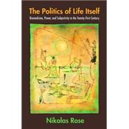 The Politics of Life Itself: Biomedicine, Power, and Subjectivity in the Twenty-first Century by Rose, Nikolas, 9781400827503