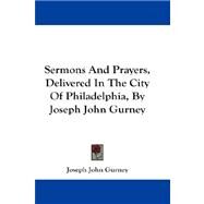 Sermons and Prayers, Delivered in the City of Philadelphia, by Joseph John Gurney by Gurney, Joseph John, 9781432677503