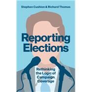Reporting Elections Rethinking the Logic of Campaign Coverage by Cushion, Stephen; Thomas, Richard, 9781509517503
