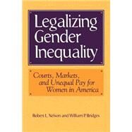 Legalizing Gender Inequality: Courts, Markets and Unequal Pay for Women in America by Robert L. Nelson , William P. Bridges, 9780521627504