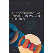The Concertation Impulse in World Politics Contestation over Fundamental Institutions and the Constrictions of Institutionalist International Relations by Cooper, Andrew F., 9780198897507