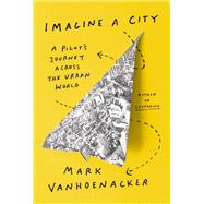 Imagine a City A Pilot's Journey Across the Urban World by Vanhoenacker, Mark, 9780525657507