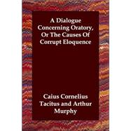 A Dialogue Concerning Oratory, or the Causes of Corrupt Eloquence by Tacitus, Cornelius; Murphy, Arthur, 9781406807509