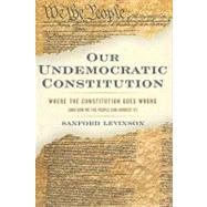 Our Undemocratic Constitution Where the Constitution Goes Wrong (And How We the People Can Correct It) by Levinson, Sanford, 9780195307511