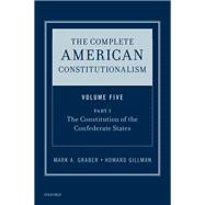 The Complete American Constitutionalism, Volume Five, Part I The Constitution of the Confederate States by Graber, Mark A.; Gillman, Howard, 9780190877514