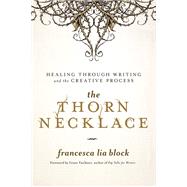The Thorn Necklace Healing Through Writing and the Creative Process by Block, Francesca Lia; Faulkner, Grant, 9781580057516