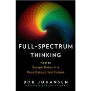 Full-Spectrum Thinking How to Escape Boxes in a Post-Categorical Future by Johansen, Bob, 9781523087518