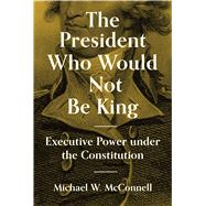 The President Who Would Not Be King by Michael W. McConnell, 9780691207520