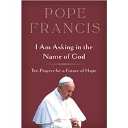 I Am Asking in the Name of God Ten Prayers for a Future of Hope by Pope Francis, 9780593727522