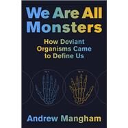 We Are All Monsters How Deviant Organisms Came to Define Us by Mangham, Andrew, 9780262047524