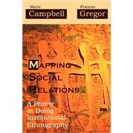 Mapping Social Relations A Primer in Doing Institutional Ethnography by Campbell, Marie L.; Gregor, Frances, 9780759107526