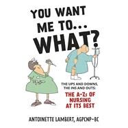 You Want Me to What? The ups and downs, the ins and outs: the A-Zs of nursing at its best. by Lambert, Antoinette, 9798350917529