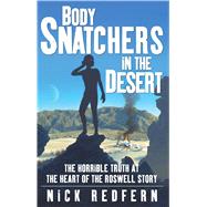 Body Snatchers in the Desert The Horrible Truth at the Heart of the Roswell Story by Redfern, Nick, 9780743497534