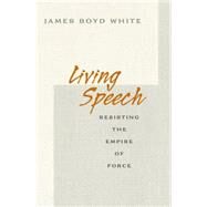 Living Speech : Resisting the Empire of Force by White, James Boyd, 9781400827534